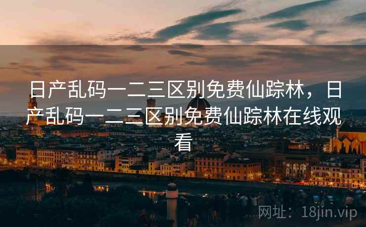 日产乱码一二三区别免费仙踪林,日产乱码一二三区别免费仙踪林在线观看 日产乱码一二三区别免费仙踪林,日产乱码一二三区别免费仙踪林在线观看