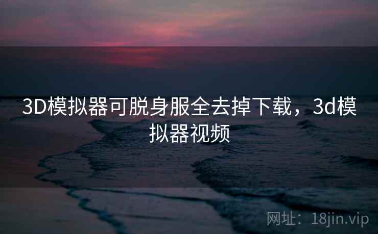 3D模拟器可脱身服全去掉下载，3d模拟器视频
