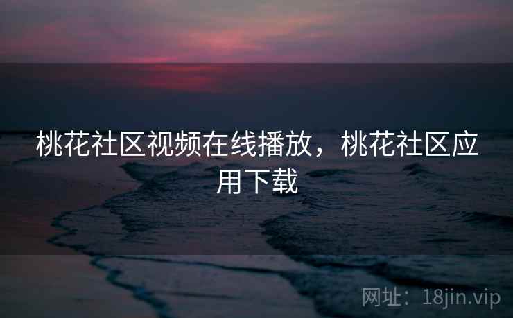 桃花社区视频在线播放,桃花社区应用下载 桃花社区视频在线播放,桃花社区应用下载