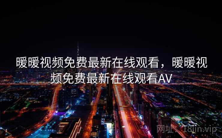 暖暖视频免费最新在线观看,暖暖视频免费最新在线观看AV 暖暖视频免费最新在线观看,暖暖视频免费最新在线观看AV