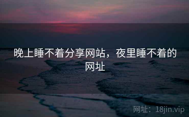 晚上睡不着分享网站,夜里睡不着的网址 晚上睡不着分享网站,夜里睡不着的网址