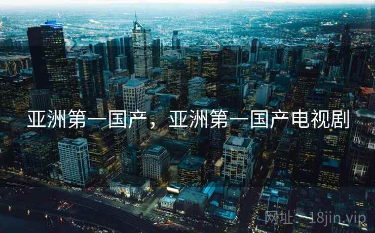 亚洲第一国产,亚洲第一国产电视剧 亚洲第一国产,亚洲第一国产电视剧