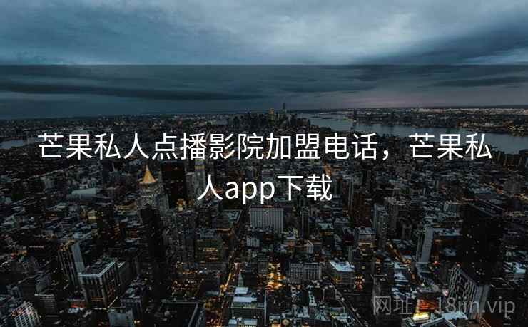 芒果私人点播影院加盟电话,芒果私人app下载 芒果私人点播影院加盟电话,芒果私人app下载