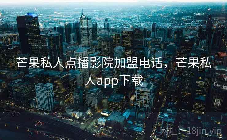 芒果私人点播影院加盟电话,芒果私人app下载 芒果私人点播影院加盟电话,芒果私人app下载