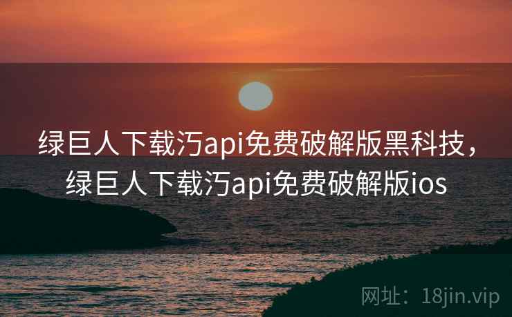 绿巨人下载汅api免费破解版黑科技，绿巨人下载汅api免费破解版ios
