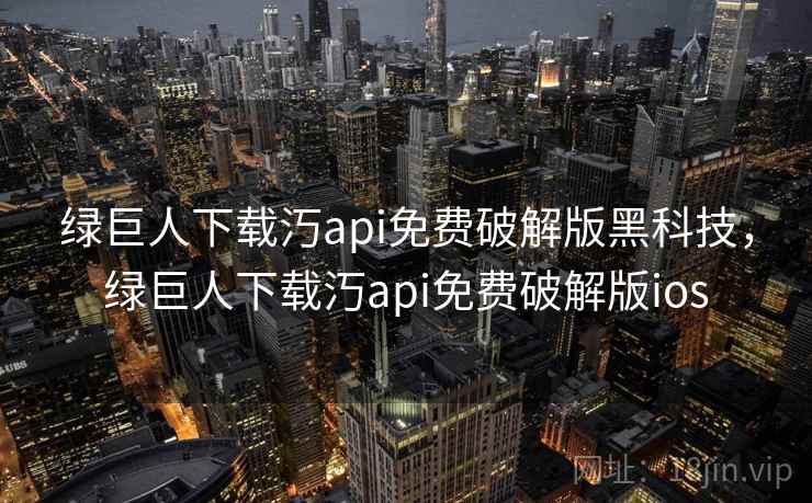 绿巨人下载汅api免费破解版黑科技,绿巨人下载汅api免费破解版ios 绿巨人下载汅api免费破解版黑科技,绿巨人下载汅api免费破解版ios