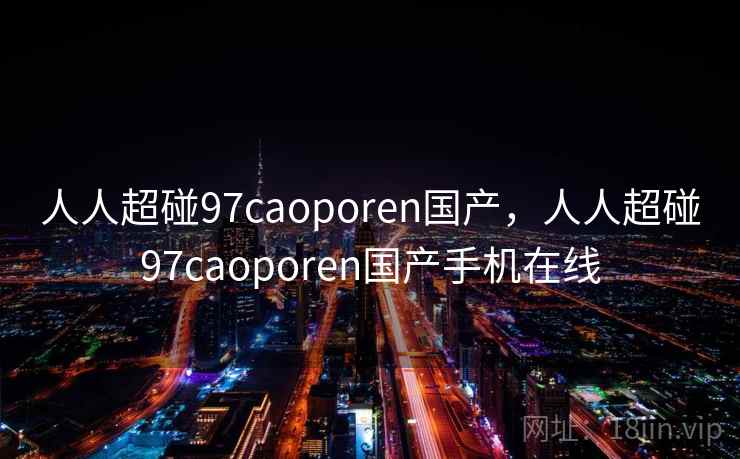 人人超碰97caoporen国产,人人超碰97caoporen国产手机在线 人人超碰97caoporen国产,人人超碰97caoporen国产手机在线