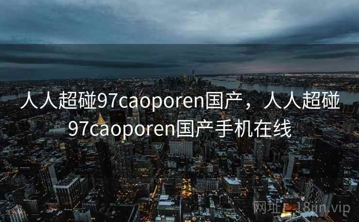 人人超碰97caoporen国产，人人超碰97caoporen国产手机在线