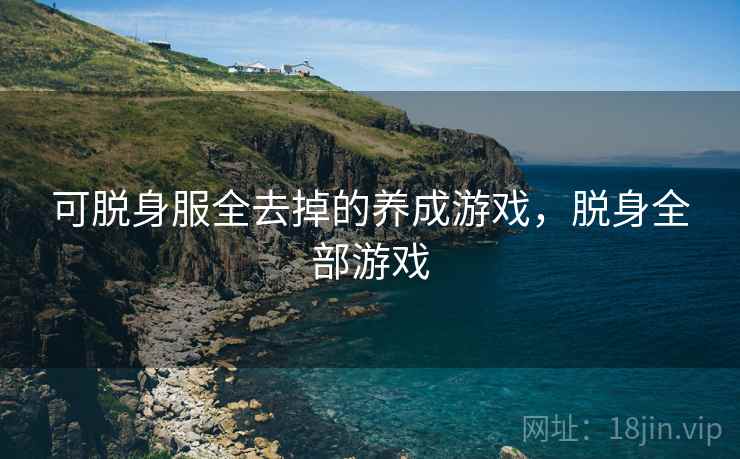 可脱身服全去掉的养成游戏,脱身全部游戏 可脱身服全去掉的养成游戏,脱身全部游戏