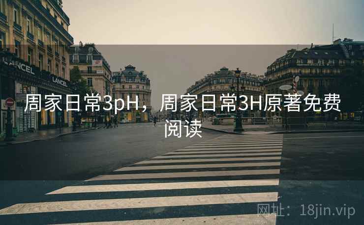 周家日常3pH,周家日常3H原著免费阅读 周家日常3pH,周家日常3H原著免费阅读