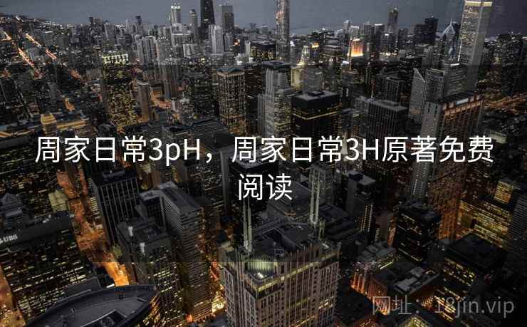 周家日常3pH,周家日常3H原著免费阅读 周家日常3pH,周家日常3H原著免费阅读