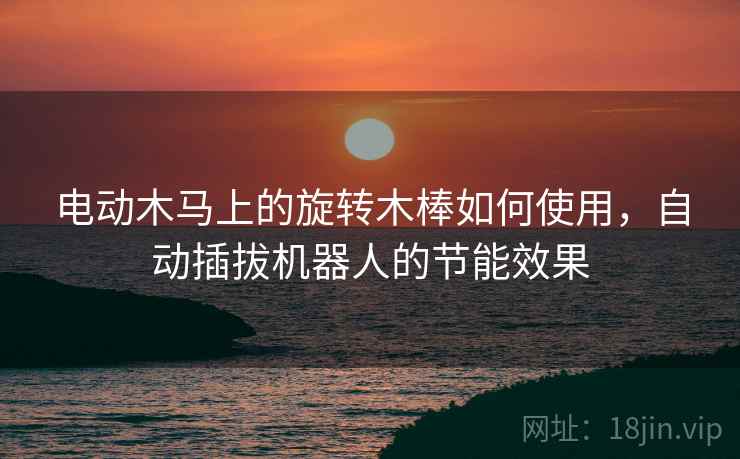 电动木马上的旋转木棒如何使用，自动插拔机器人的节能效果