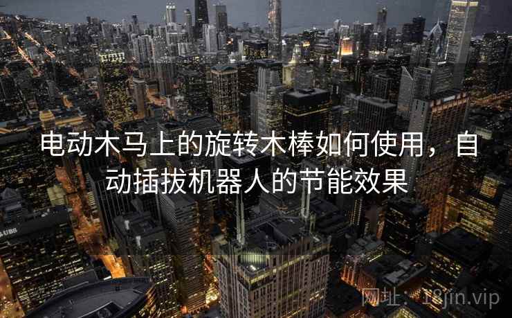 电动木马上的旋转木棒如何使用，自动插拔机器人的节能效果