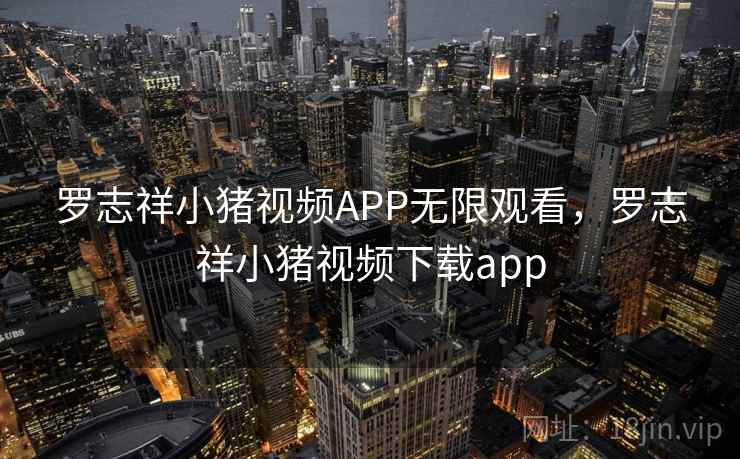 罗志祥小猪视频APP无限观看,罗志祥小猪视频下载app 罗志祥小猪视频APP无限观看,罗志祥小猪视频下载app
