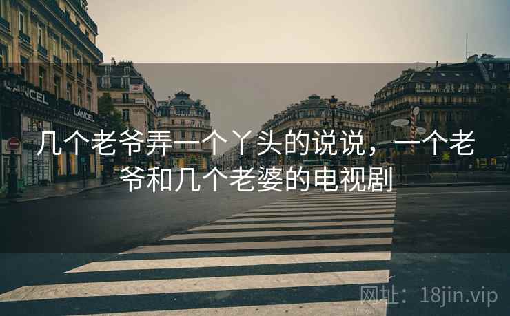 几个老爷弄一个丫头的说说,一个老爷和几个老婆的电视剧 几个老爷弄一个丫头的说说,一个老爷和几个老婆的电视剧