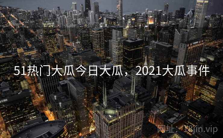 51热门大瓜今日大瓜,2021大瓜事件 51热门大瓜今日大瓜,2021大瓜事件