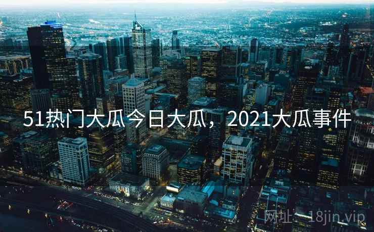 51热门大瓜今日大瓜,2021大瓜事件 51热门大瓜今日大瓜,2021大瓜事件