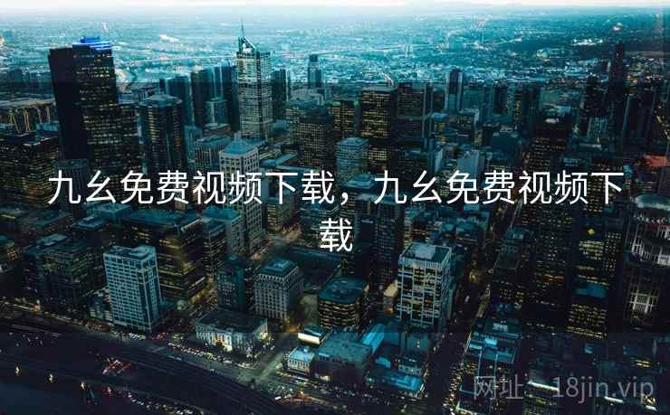 九幺免费视频下载,九幺免费视频下载 九幺免费视频下载,九幺免费视频下载