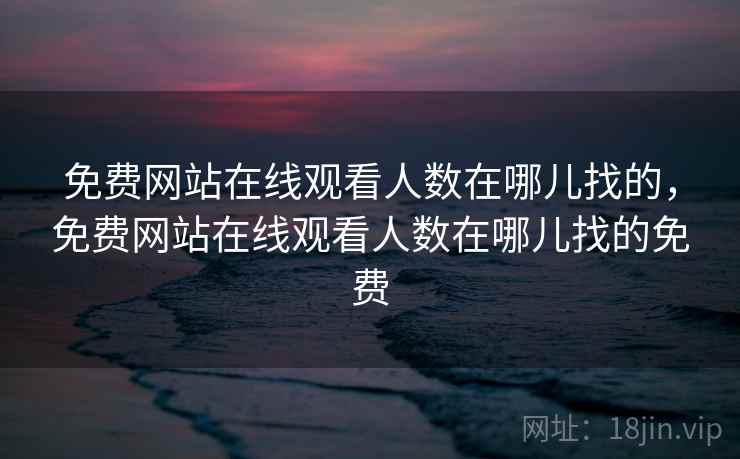 免费网站在线观看人数在哪儿找的,免费网站在线观看人数在哪儿找的免费 免费网站在线观看人数在哪儿找的,免费网站在线观看人数在哪儿找的免费