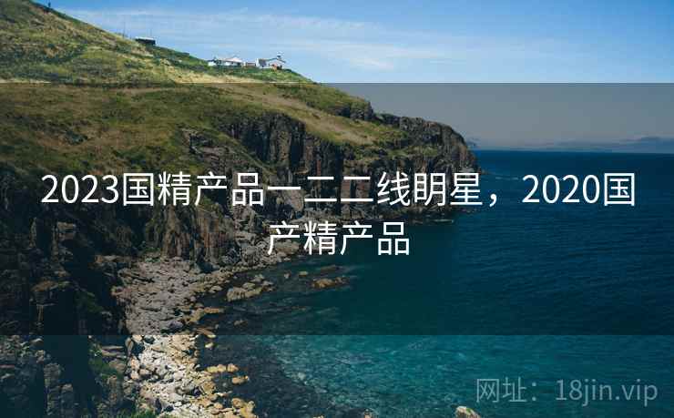 2023国精产品一二二线眀星，2020国产精产品