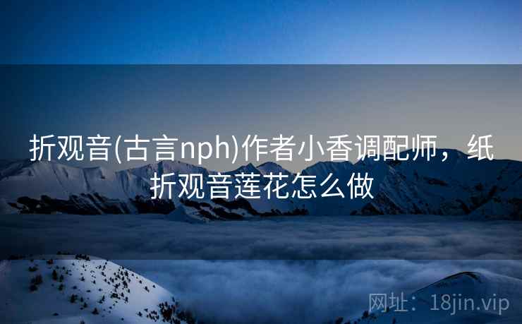 折观音(古言nph)作者小香调配师,纸折观音莲花怎么做 折观音(古言nph)作者小香调配师,纸折观音莲花怎么做
